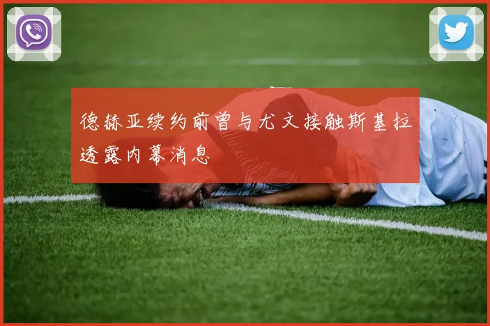 德赫亚续约前曾与尤文接触斯基拉透露内幕消息