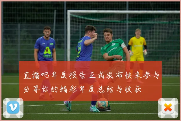 直播吧年度报告正式发布快来参与分享你的精彩年度总结与收获
