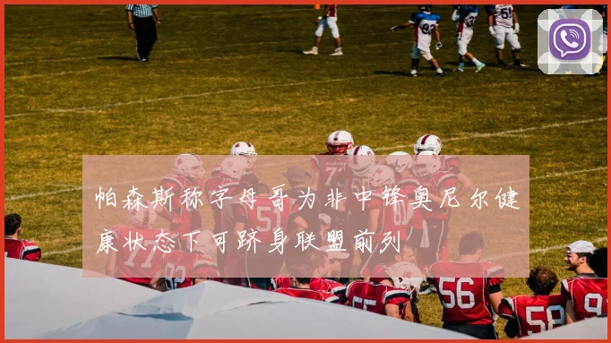 帕森斯称字母哥为非中锋奥尼尔健康状态下可跻身联盟前列