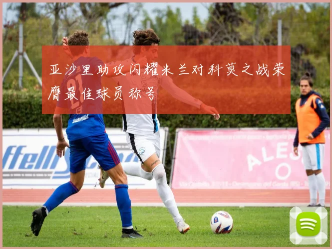 亚沙里助攻闪耀米兰对科莫之战荣膺最佳球员称号