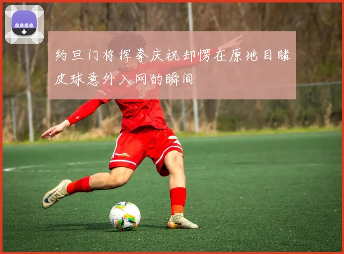 约旦门将挥拳庆祝却愣在原地目睹皮球意外入网的瞬间