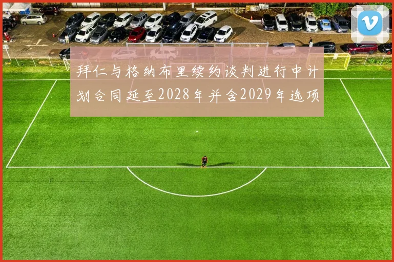 拜仁与格纳布里续约谈判进行中计划合同延至2028年并含2029年选项