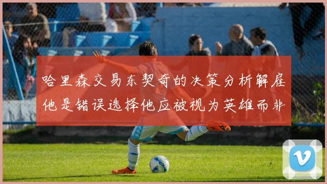 哈里森交易东契奇的决策分析解雇他是错误选择他应被视为英雄而非罪人