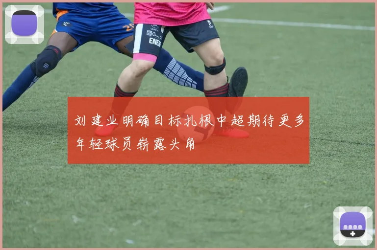 刘建业明确目标扎根中超期待更多年轻球员崭露头角