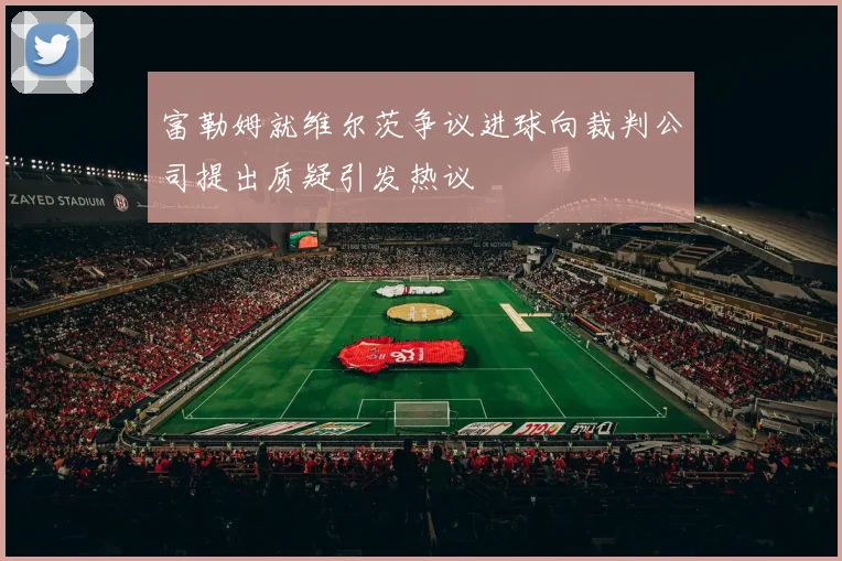 富勒姆就维尔茨争议进球向裁判公司提出质疑引发热议