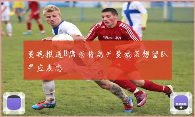 曼晚报道B席或将离开曼城若想留队早应表态