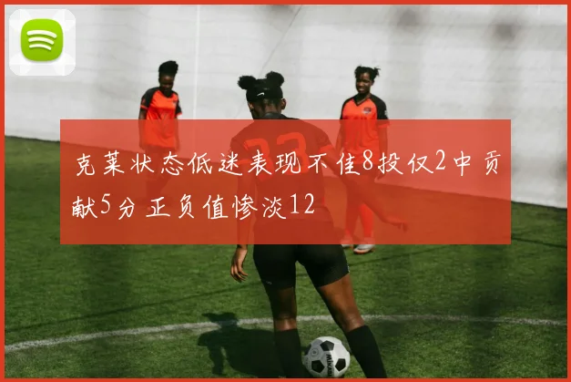 克莱状态低迷表现不佳8投仅2中贡献5分正负值惨淡12