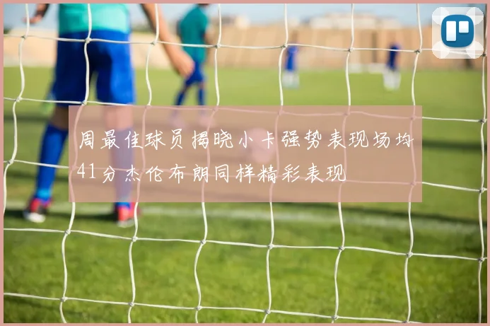 周最佳球员揭晓小卡强势表现场均41分杰伦布朗同样精彩表现