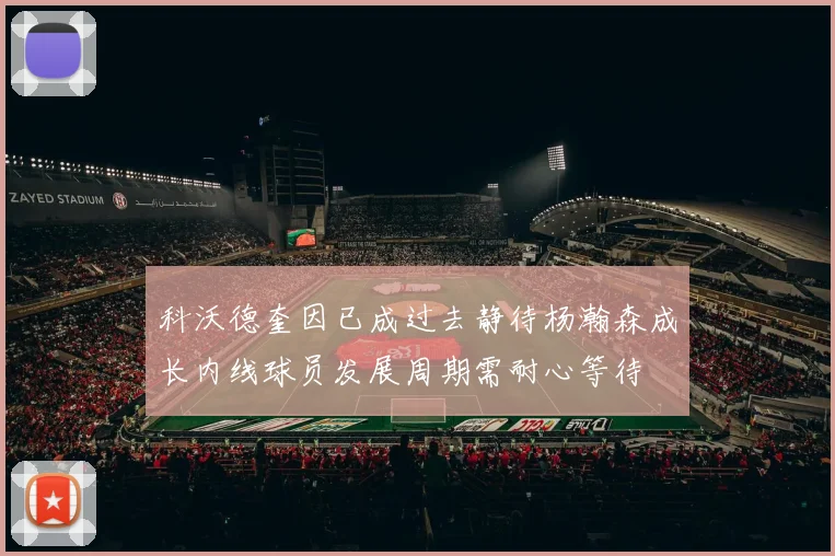 科沃德奎因已成过去静待杨瀚森成长内线球员发展周期需耐心等待