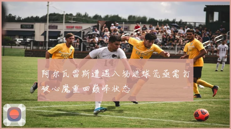 阿尔瓦雷斯遭遇八场进球荒亟需打破心魔重回巅峰状态