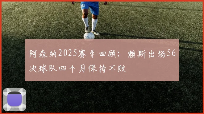 阿森纳2025赛季回顾：赖斯出场56次球队四个月保持不败