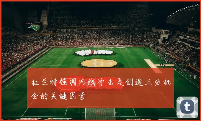 杜兰特强调内线冲击是创造三分机会的关键因素