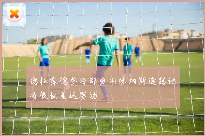 德拉蒙德参与部分训练纳斯透露他将很快重返赛场