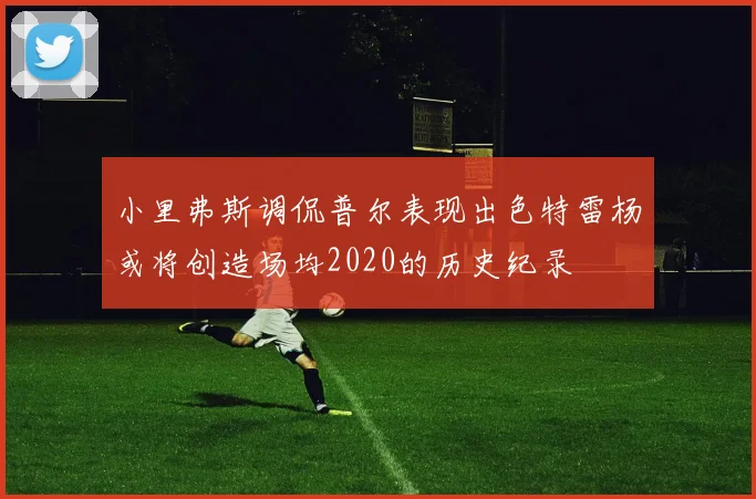 小里弗斯调侃普尔表现出色特雷杨或将创造场均2020的历史纪录