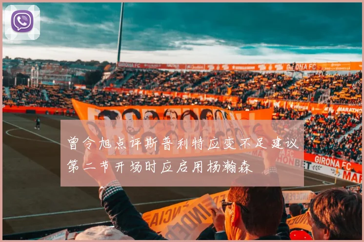 曾令旭点评斯普利特应变不足建议第二节开场时应启用杨瀚森