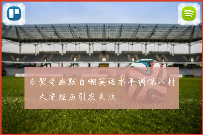 东契奇幽默自嘲英语水平调侃八村塁大学经历引发关注
