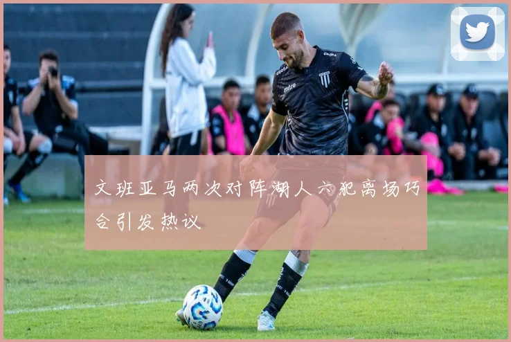 文班亚马两次对阵湖人六犯离场巧合引发热议
