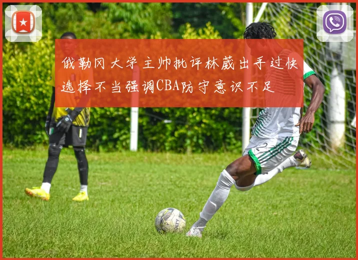 俄勒冈大学主帅批评林葳出手过快选择不当强调CBA防守意识不足