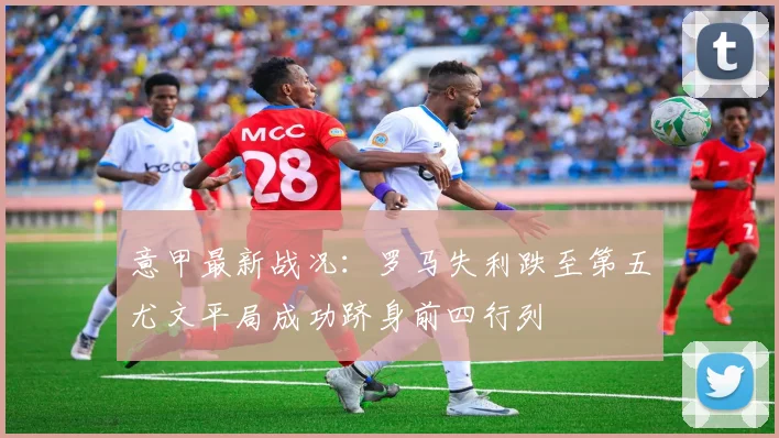 意甲最新战况：罗马失利跌至第五尤文平局成功跻身前四行列