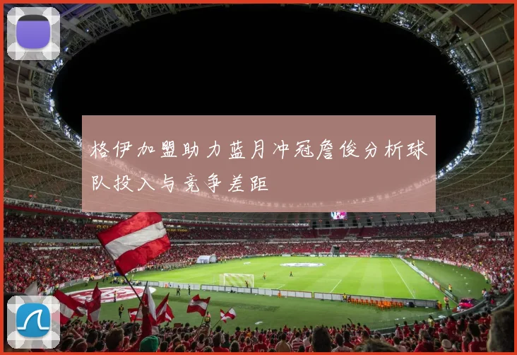 格伊加盟助力蓝月冲冠詹俊分析球队投入与竞争差距