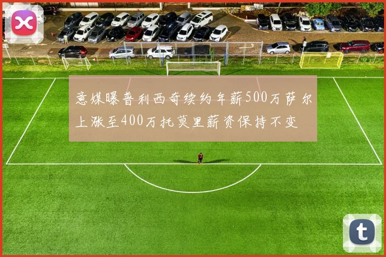 意媒曝普利西奇续约年薪500万萨尔上涨至400万托莫里薪资保持不变