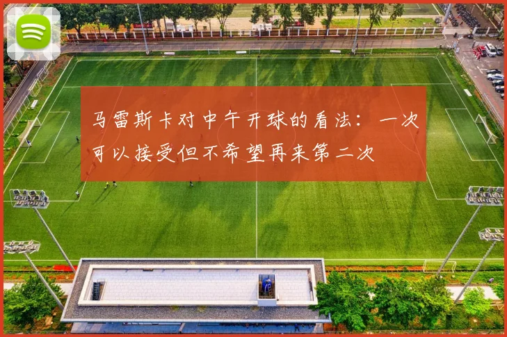 马雷斯卡对中午开球的看法：一次可以接受但不希望再来第二次