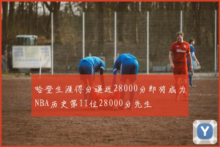 哈登生涯得分逼近28000分即将成为NBA历史第11位28000分先生