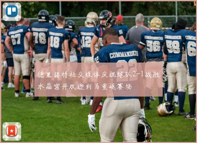 德里赫特社交媒体庆祝球队2-1战胜水晶宫并欢迎利马重返赛场