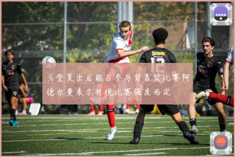 戈登复出后能否参与背靠背比赛阿德尔曼表示将视比赛强度而定