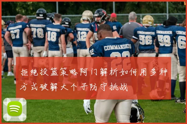 拒绝投篮策略阿门解析如何用多种方式破解大个子防守挑战