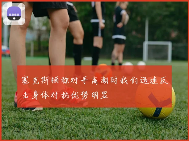 塞克斯顿称对手高潮时我们迅速反击身体对抗优势明显