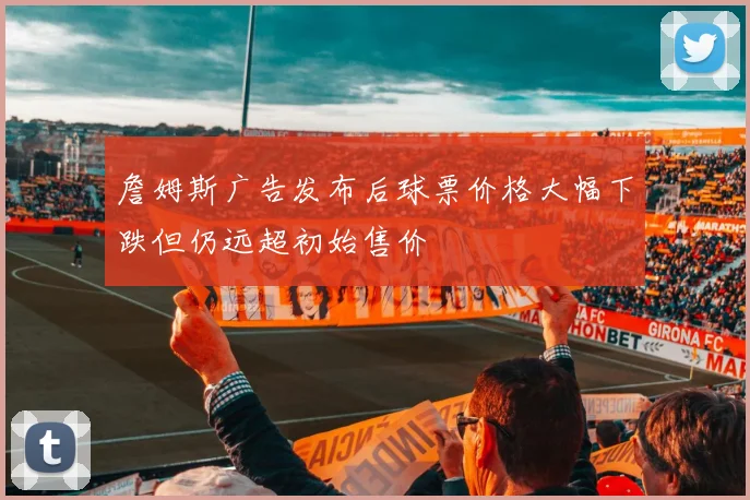 詹姆斯广告发布后球票价格大幅下跌但仍远超初始售价
