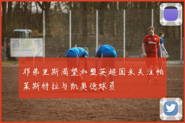 邓弗里斯渴望加盟英超国米关注帕莱斯特拉与凯奥德球员